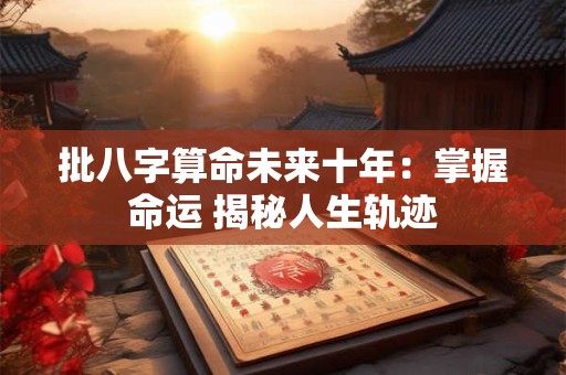 批八字算命未来十年：掌握命运 揭秘人生轨迹