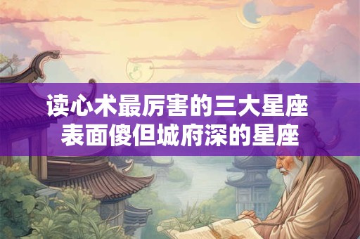读心术最厉害的三大星座 表面傻但城府深的星座