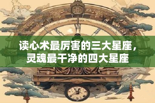 读心术最厉害的三大星座，灵魂最干净的四大星座