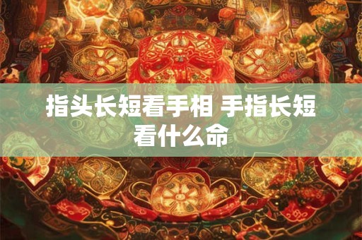 指头长短看手相 手指长短看什么命