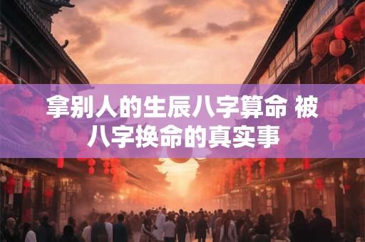 拿别人的生辰八字算命 被八字换命的真实事