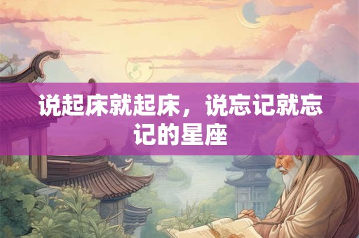 说起床就起床，说忘记就忘记的星座