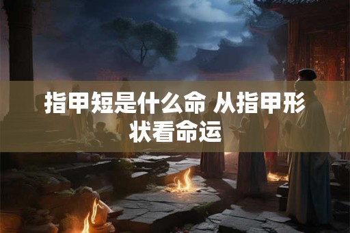 指甲短是什么命 从指甲形状看命运