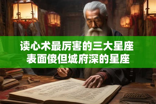 读心术最厉害的三大星座 表面傻但城府深的星座