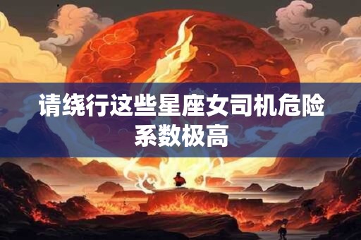 详细阅读:请绕行这些星座女司机危险系数极高 请绕行这些星座女司机危险系数极高