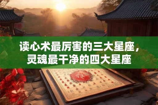 读心术最厉害的三大星座，灵魂最干净的四大星座