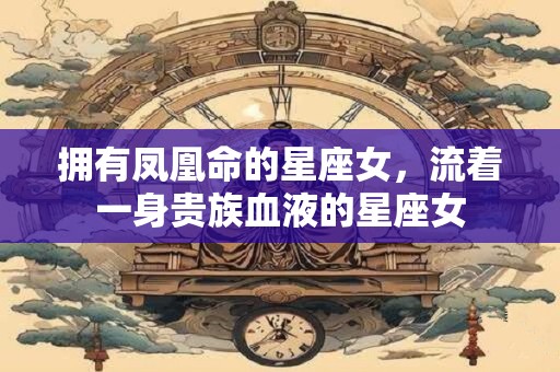 拥有凤凰命的星座女，流着一身贵族血液的星座女