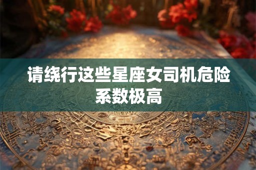 请绕行这些星座女司机危险系数极高