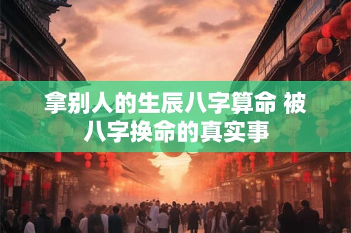 拿别人的生辰八字算命 被八字换命的真实事