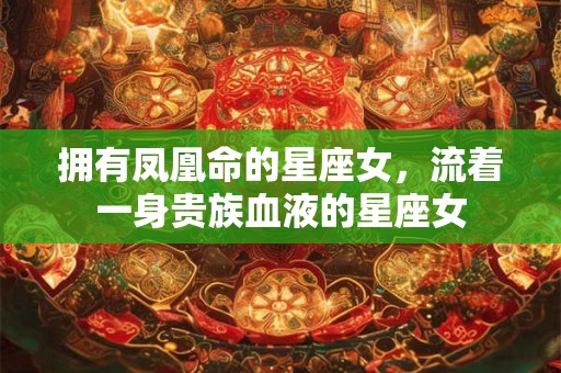 拥有凤凰命的星座女，流着一身贵族血液的星座女