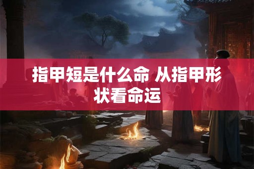 指甲短是什么命 从指甲形状看命运