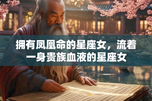 拥有凤凰命的星座女，流着一身贵族血液的星座女