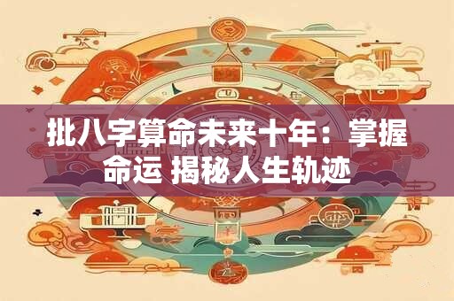 批八字算命未来十年：掌握命运 揭秘人生轨迹