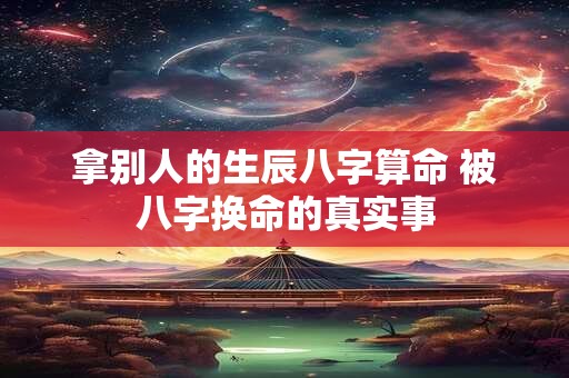 拿别人的生辰八字算命 被八字换命的真实事