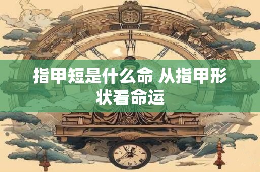 详细阅读:指甲短是什么命 从指甲形状看命运 指甲短是什么命 从指甲形状看命运