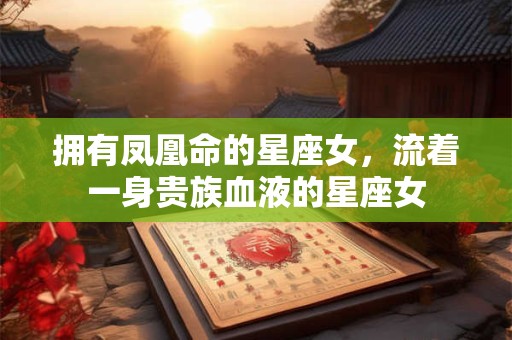 拥有凤凰命的星座女，流着一身贵族血液的星座女