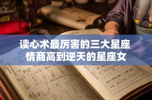 详细阅读:读心术最厉害的三大星座 情商高到逆天的星座女 读心术最厉害的三大星座 情商高到逆天的星座女