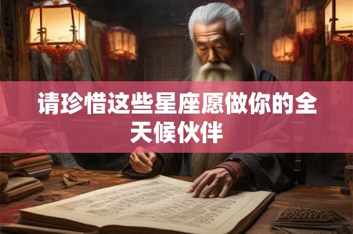 请珍惜这些星座愿做你的全天候伙伴