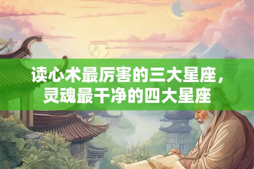 读心术最厉害的三大星座，灵魂最干净的四大星座