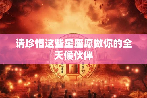 请珍惜这些星座愿做你的全天候伙伴