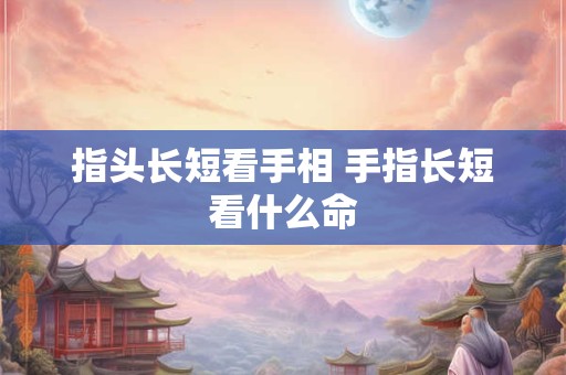 指头长短看手相 手指长短看什么命