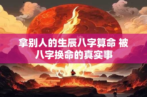拿别人的生辰八字算命 被八字换命的真实事