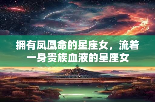 拥有凤凰命的星座女，流着一身贵族血液的星座女
