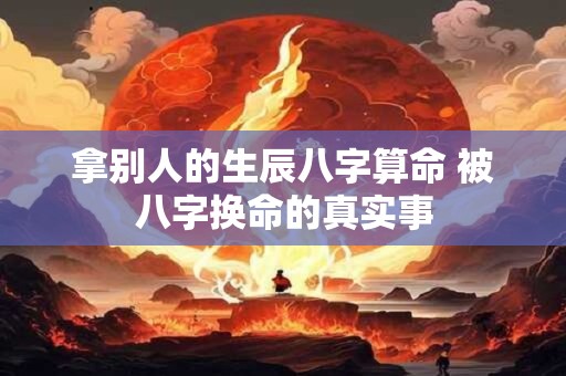 拿别人的生辰八字算命 被八字换命的真实事