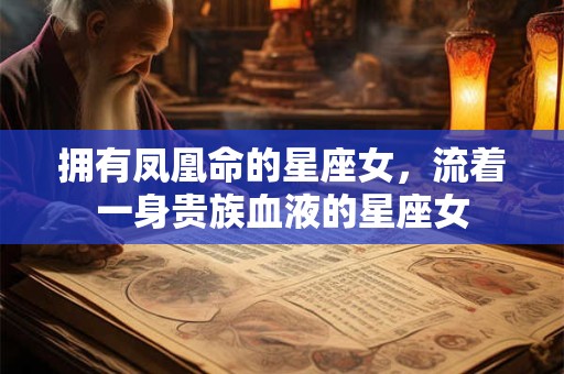 拥有凤凰命的星座女，流着一身贵族血液的星座女