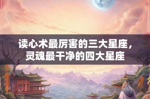 读心术最厉害的三大星座，灵魂最干净的四大星座
