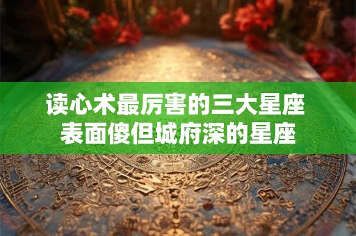 读心术最厉害的三大星座 表面傻但城府深的星座