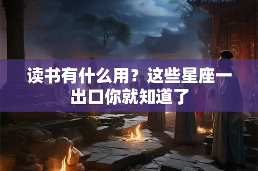 读书有什么用？这些星座一出口你就知道了