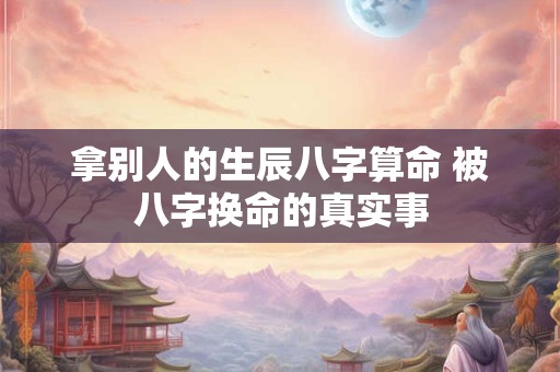 拿别人的生辰八字算命 被八字换命的真实事