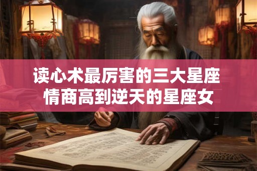 读心术最厉害的三大星座 情商高到逆天的星座女