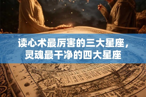 读心术最厉害的三大星座，灵魂最干净的四大星座