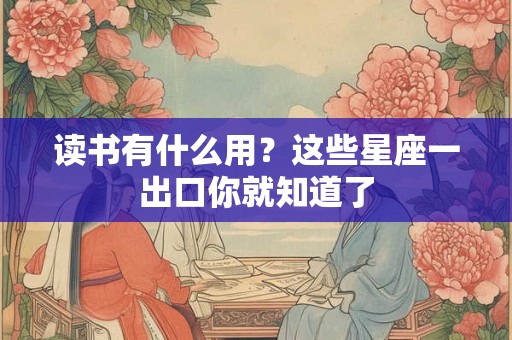读书有什么用？这些星座一出口你就知道了