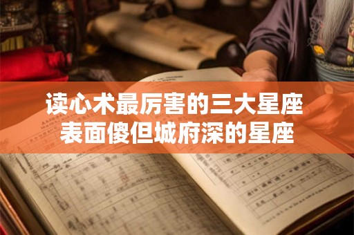 读心术最厉害的三大星座 表面傻但城府深的星座