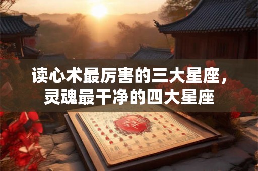 详细阅读:读心术最厉害的三大星座,灵魂最干净的四大星座 读心术最厉害的三大星座,灵魂最干净的四大星座