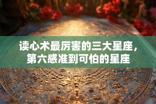 读心术最厉害的三大星座，第六感准到可怕的星座