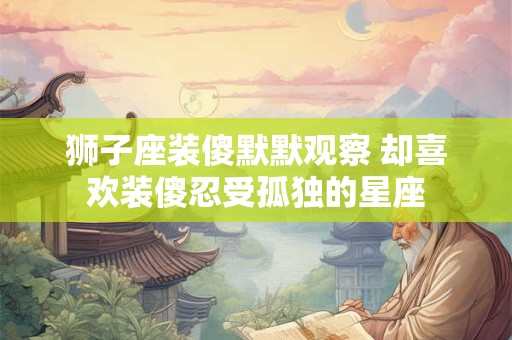 狮子座装傻默默观察 却喜欢装傻忍受孤独的星座