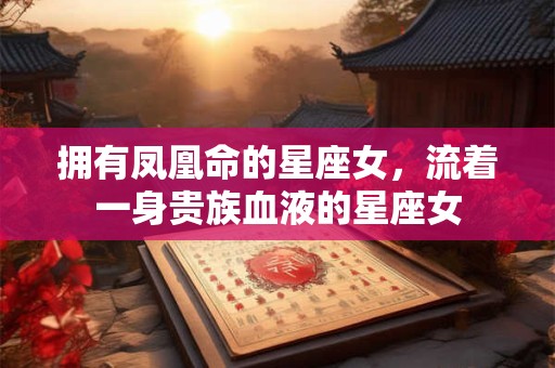 拥有凤凰命的星座女，流着一身贵族血液的星座女