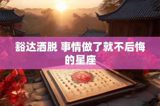 豁达洒脱 事情做了就不后悔的星座