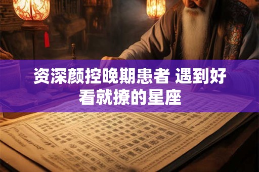 资深颜控晚期患者 遇到好看就撩的星座
