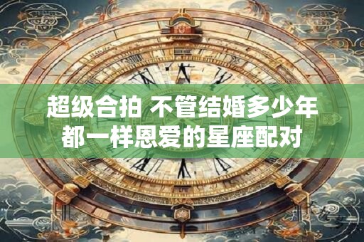 超级合拍 不管结婚多少年都一样恩爱的星座配对