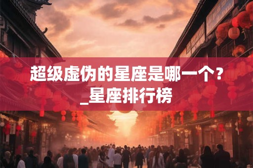 超级虚伪的星座是哪一个？_星座排行榜
