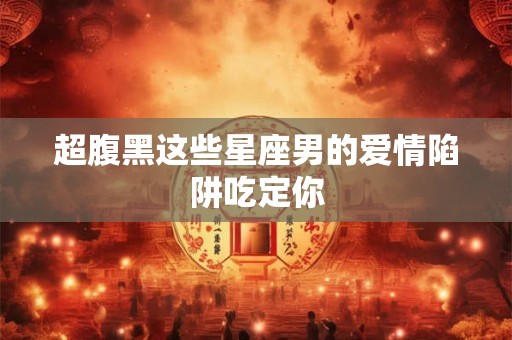 超腹黑这些星座男的爱情陷阱吃定你