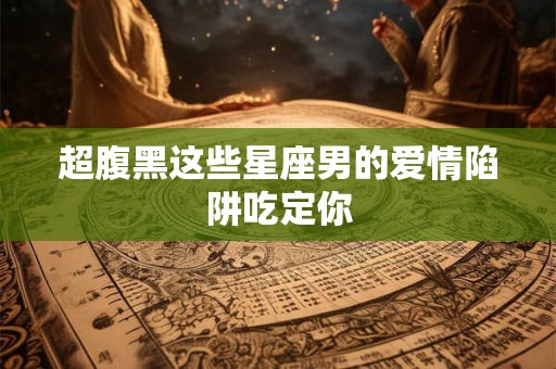 超腹黑这些星座男的爱情陷阱吃定你
