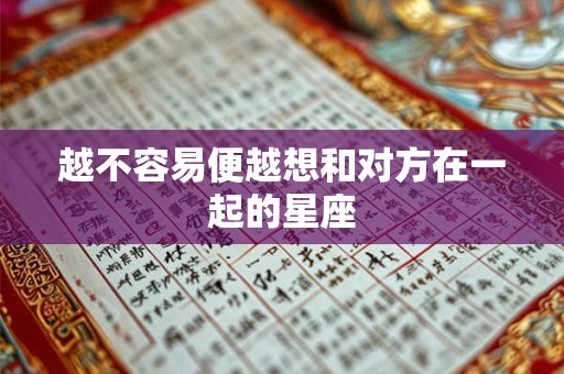 越不容易便越想和对方在一起的星座