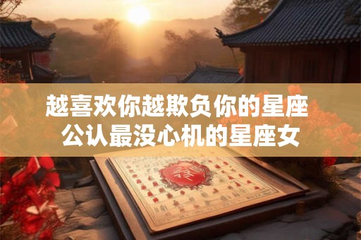 越喜欢你越欺负你的星座 公认最没心机的星座女