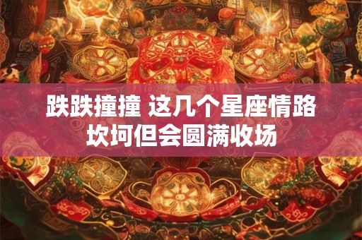 跌跌撞撞 这几个星座情路坎坷但会圆满收场